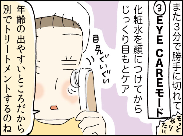 また3分で勝手に切れて「3EYECAREモード」化粧水を顔につけてからじっくり目もとケア「年齢の出やすいところだから別でトリートメントするのね」